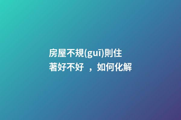 房屋不規(guī)則住著好不好，如何化解